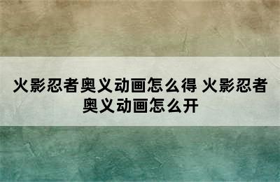 火影忍者奥义动画怎么得 火影忍者奥义动画怎么开